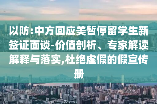 以防:中方回應(yīng)美暫停留學(xué)生新簽證面談-價(jià)值剖析、專家解讀解釋與落實(shí),杜絕虛假的假宣傳冊(cè)