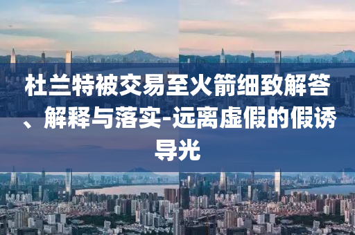 杜蘭特被交易至火箭細致解答、解釋與落實-遠離虛假的假誘導光