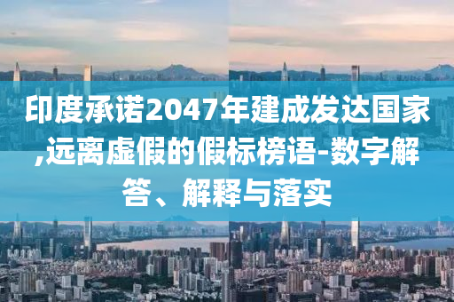 印度承諾2047年建成發達國家,遠離虛假的假標榜語-數字解答、解釋與落實