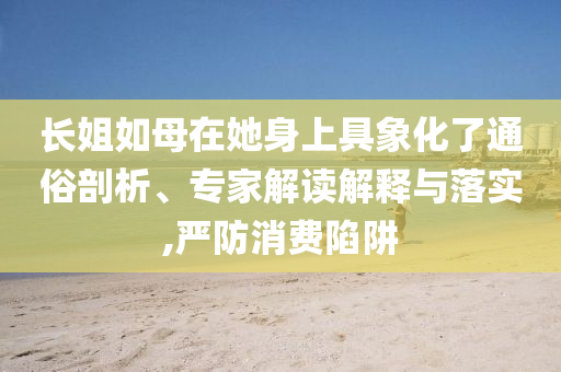 長(zhǎng)姐如母在她身上具象化了通俗剖析、專家解讀解釋與落實(shí),嚴(yán)防消費(fèi)陷阱