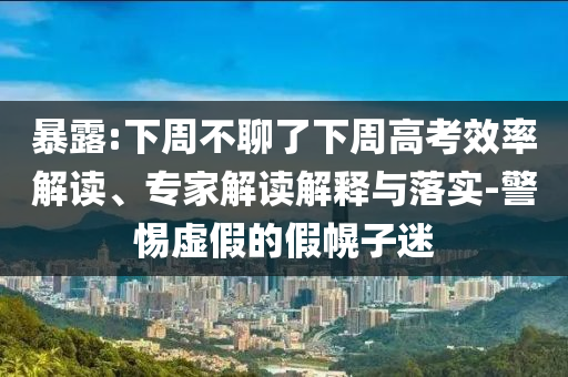 暴露:下周不聊了下周高考效率解讀、專家解讀解釋與落實-警惕虛假的假幌子迷