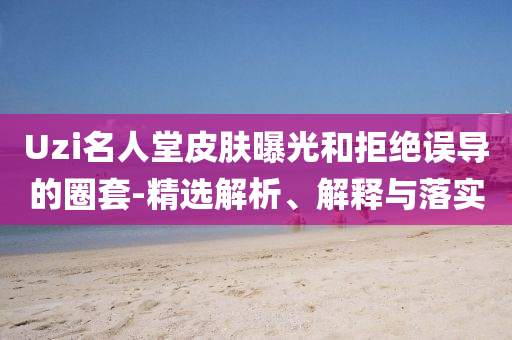 Uzi名人堂皮膚曝光和拒絕誤導的圈套-精選解析、解釋與落實