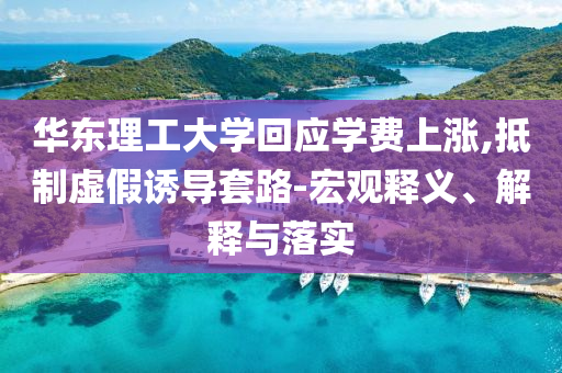 華東理工大學(xué)回應(yīng)學(xué)費(fèi)上漲,抵制虛假誘導(dǎo)套路-宏觀釋義、解釋與落實(shí)