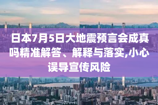 日本7月5日大地震預(yù)言會(huì)成真嗎精準(zhǔn)解答、解釋與落實(shí),小心誤導(dǎo)宣傳風(fēng)險(xiǎn)