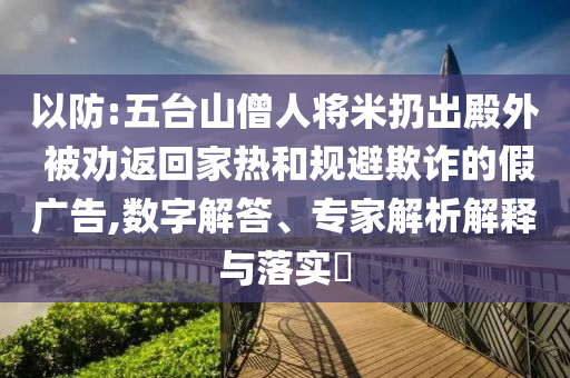 以防:五臺(tái)山僧人將米扔出殿外 被勸返回家熱和規(guī)避欺詐的假?gòu)V告,數(shù)字解答、專家解析解釋與落實(shí)?