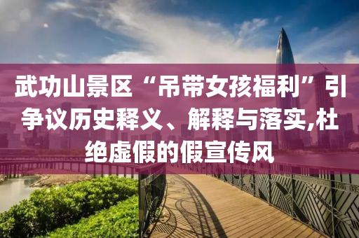 武功山景區(qū)“吊帶女孩福利”引爭(zhēng)議歷史釋義、解釋與落實(shí),杜絕虛假的假宣傳風(fēng)