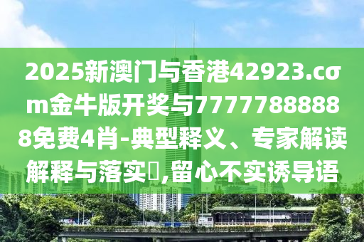 2025新澳門與香港42923.cσm金牛版開獎與77777888888免費4肖-典型釋義、專家解讀解釋與落實?,留心不實誘導語