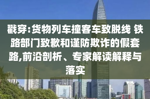 戳穿:貨物列車撞客車致脫線 鐵路部門致歉和謹(jǐn)防欺詐的假套路,前沿剖析、專家解讀解釋與落實(shí)