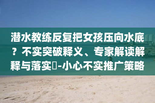 潛水教練反復把女孩壓向水底？不實突破釋義、專家解讀解釋與落實?-小心不實推廣策略