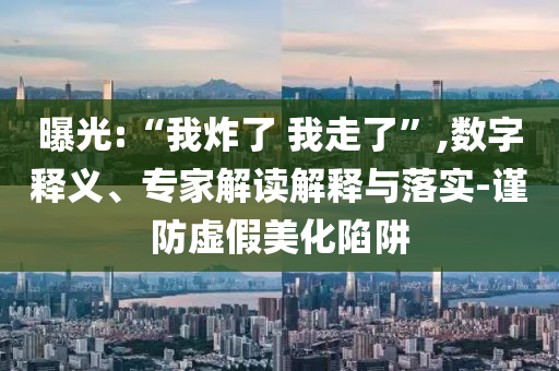 曝光:“我炸了 我走了”,數字釋義、專家解讀解釋與落實-謹防虛假美化陷阱