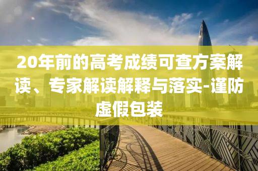 20年前的高考成績可查方案解讀、專家解讀解釋與落實-謹防虛假包裝