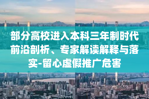 部分高校進入本科三年制時代前沿剖析、專家解讀解釋與落實-留心虛假推廣危害