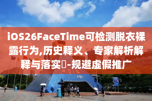 iOS26FaceTime可檢測脫衣裸露行為,歷史釋義、專家解析解釋與落實?-規避虛假推廣