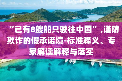 “已有8艘船只駛往中國”,謹防欺詐的假承諾境-標準釋義、專家解讀解釋與落實