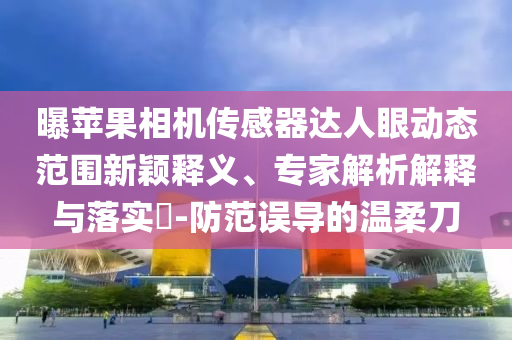 曝蘋果相機傳感器達人眼動態范圍新穎釋義、專家解析解釋與落實?-防范誤導的溫柔刀