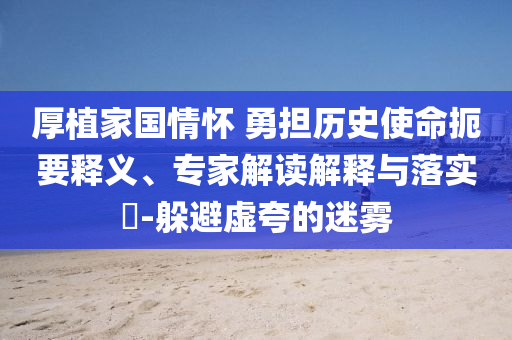 厚植家國情懷 勇擔歷史使命扼要釋義、專家解讀解釋與落實?-躲避虛夸的迷霧