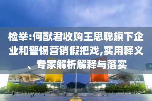 檢舉:何猷君收購(gòu)?fù)跛悸斊煜缕髽I(yè)和警惕營(yíng)銷(xiāo)假把戲,實(shí)用釋義、專(zhuān)家解析解釋與落實(shí)