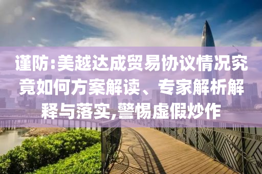 謹(jǐn)防:美越達(dá)成貿(mào)易協(xié)議情況究竟如何方案解讀、專(zhuān)家解析解釋與落實(shí),警惕虛假炒作