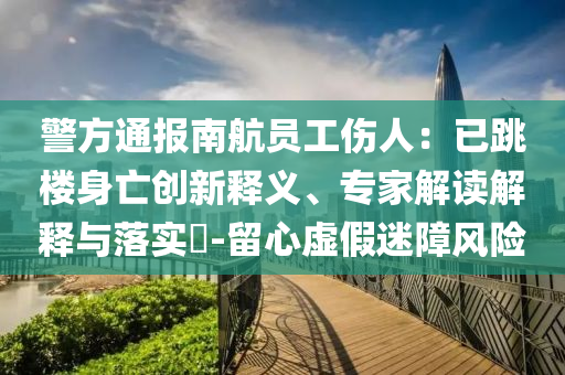 警方通報(bào)南航員工傷人：已跳樓身亡創(chuàng)新釋義、專家解讀解釋與落實(shí)?-留心虛假迷障風(fēng)險(xiǎn)