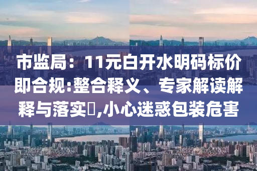 市監局：11元白開水明碼標價即合規:整合釋義、專家解讀解釋與落實?,小心迷惑包裝危害