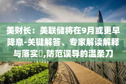 美財長：美聯儲將在9月或更早降息-關鍵解答、專家解讀解釋與落實?,防范誤導的溫柔刀