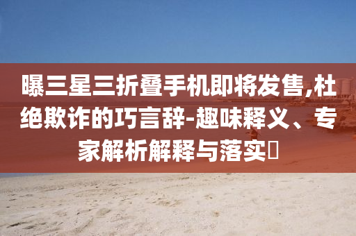 曝三星三折疊手機即將發售,杜絕欺詐的巧言辭-趣味釋義、專家解析解釋與落實?