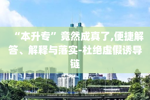 “本升專”竟然成真了,便捷解答、解釋與落實-杜絕虛假誘導鏈