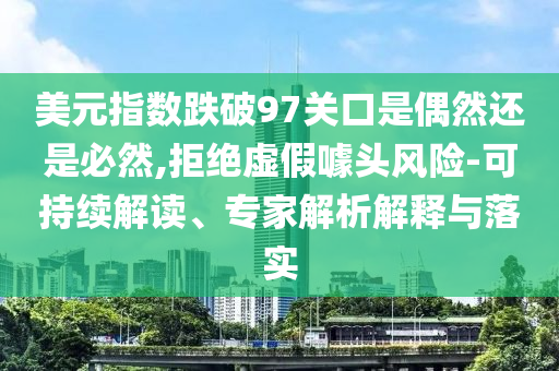 美元指數(shù)跌破97關(guān)口是偶然還是必然,拒絕虛假噱頭風(fēng)險(xiǎn)-可持續(xù)解讀、專家解析解釋與落實(shí)