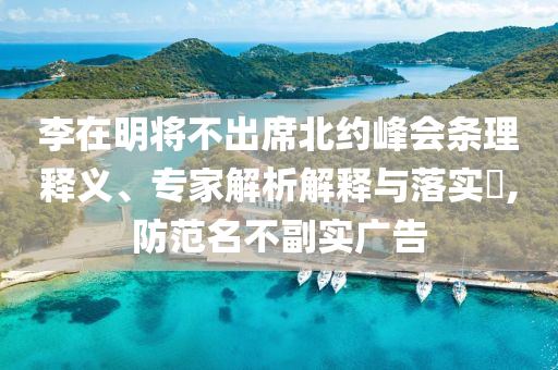 李在明將不出席北約峰會條理釋義、專家解析解釋與落實?,防范名不副實廣告