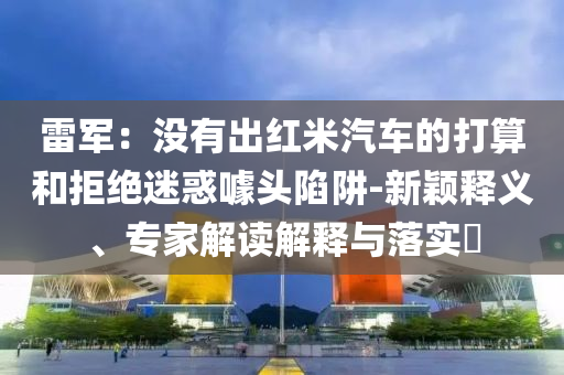 雷軍：沒(méi)有出紅米汽車的打算和拒絕迷惑噱頭陷阱-新穎釋義、專家解讀解釋與落實(shí)?