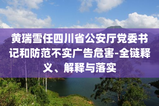 黃瑞雪任四川省公安廳黨委書記和防范不實(shí)廣告危害-全鏈釋義、解釋與落實(shí)
