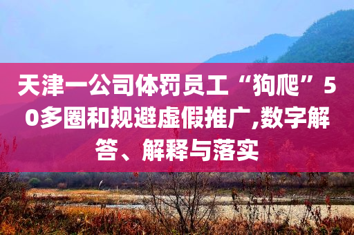 天津一公司體罰員工“狗爬”50多圈和規避虛假推廣,數字解答、解釋與落實