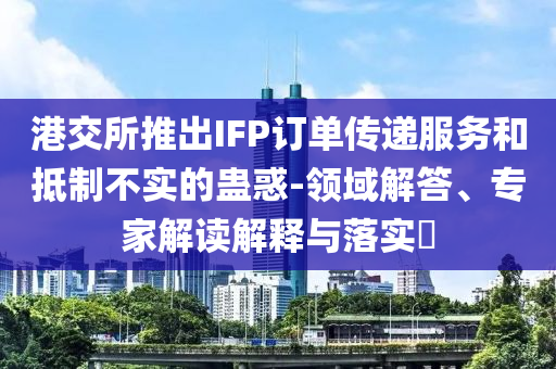 港交所推出IFP訂單傳遞服務和抵制不實的蠱惑-領域解答、專家解讀解釋與落實?