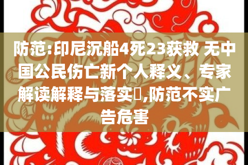 防范:印尼沉船4死23獲救 無中國公民傷亡新個人釋義、專家解讀解釋與落實?,防范不實廣告危害