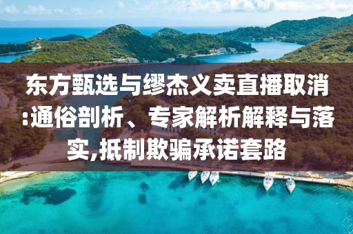 東方甄選與繆杰義賣直播取消:通俗剖析、專家解析解釋與落實,抵制欺騙承諾套路