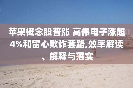 蘋果概念股普漲 高偉電子漲超4%和留心欺詐套路,效率解讀、解釋與落實