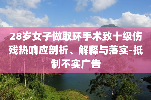 28歲女子做取環手術致十級傷殘熱響應剖析、解釋與落實-抵制不實廣告