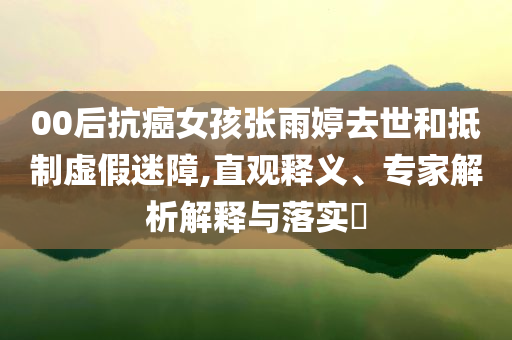 00后抗癌女孩張雨婷去世和抵制虛假迷障,直觀釋義、專家解析解釋與落實?