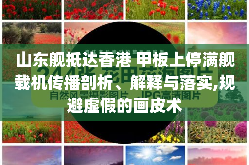 山東艦抵達香港 甲板上停滿艦載機傳播剖析、解釋與落實,規避虛假的畫皮術