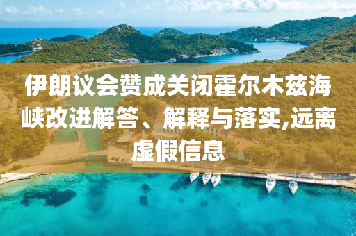 伊朗議會贊成關閉霍爾木茲海峽改進解答、解釋與落實,遠離虛假信息