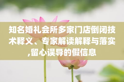 知名婚禮會所多家門店倒閉技術釋義、專家解讀解釋與落實,留心誤導的假信息