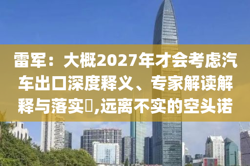 雷軍：大概2027年才會考慮汽車出口深度釋義、專家解讀解釋與落實?,遠離不實的空頭諾