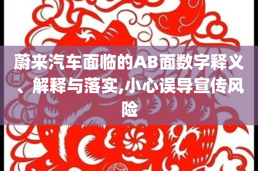 蔚來汽車面臨的AB面數(shù)字釋義、解釋與落實,小心誤導(dǎo)宣傳風(fēng)險