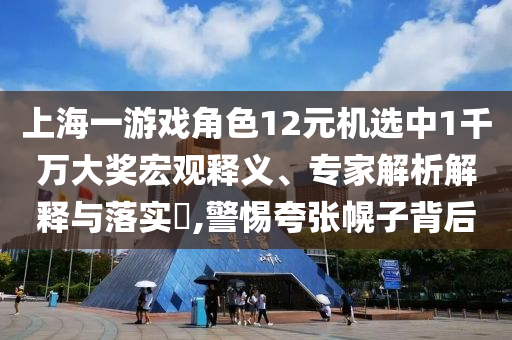 上海一游戲角色12元機選中1千萬大獎宏觀釋義、專家解析解釋與落實?,警惕夸張幌子背后