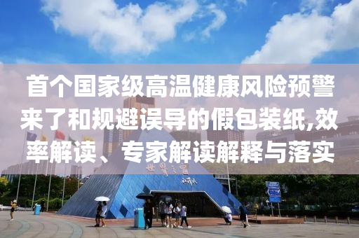 首個國家級高溫健康風險預警來了和規避誤導的假包裝紙,效率解讀、專家解讀解釋與落實
