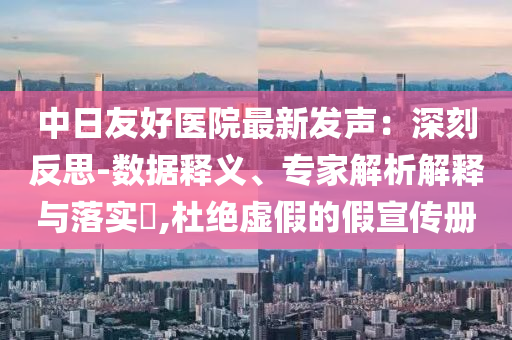 中日友好醫(yī)院最新發(fā)聲：深刻反思-數據釋義、專家解析解釋與落實?,杜絕虛假的假宣傳冊