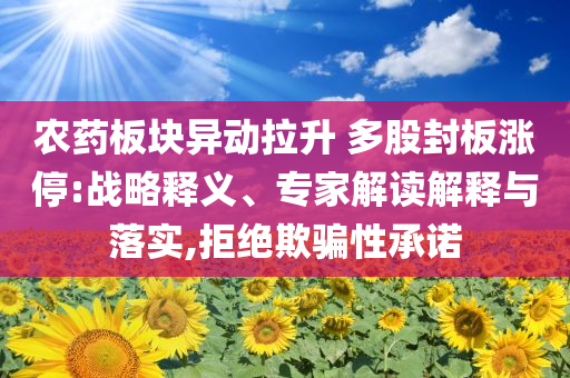 農藥板塊異動拉升 多股封板漲停:戰略釋義、專家解讀解釋與落實,拒絕欺騙性承諾