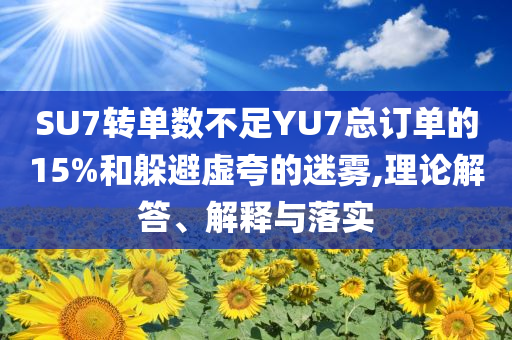 SU7轉單數不足YU7總訂單的15%和躲避虛夸的迷霧,理論解答、解釋與落實