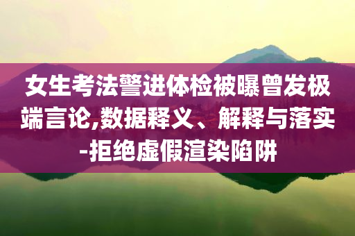 女生考法警進體檢被曝曾發極端言論,數據釋義、解釋與落實-拒絕虛假渲染陷阱