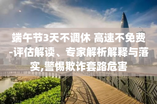 端午節3天不調休 高速不免費-評估解讀、專家解析解釋與落實,警惕欺詐套路危害